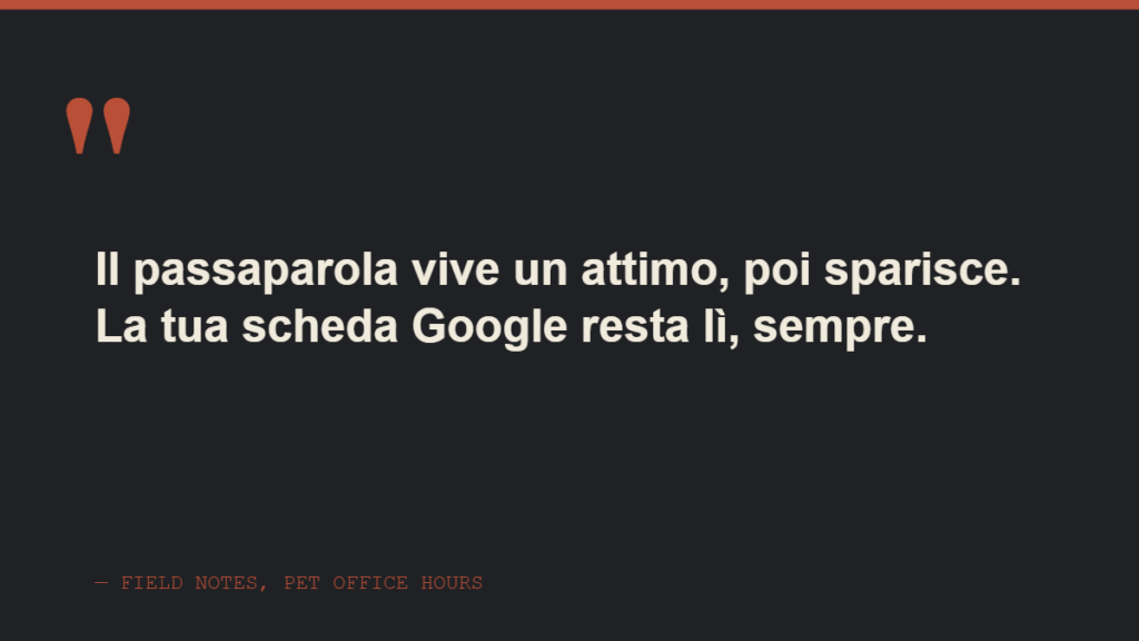 Citazione: il passaparola vive un attimo poi sparisce, la tua scheda Google resta lì sempre
